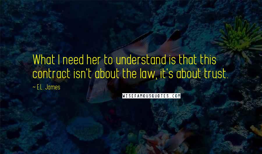 E.L. James Quotes: What I need her to understand is that this contract isn't about the law, it's about trust.