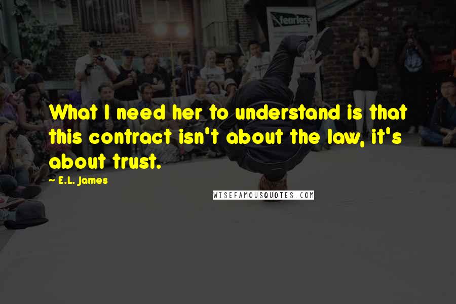 E.L. James Quotes: What I need her to understand is that this contract isn't about the law, it's about trust.