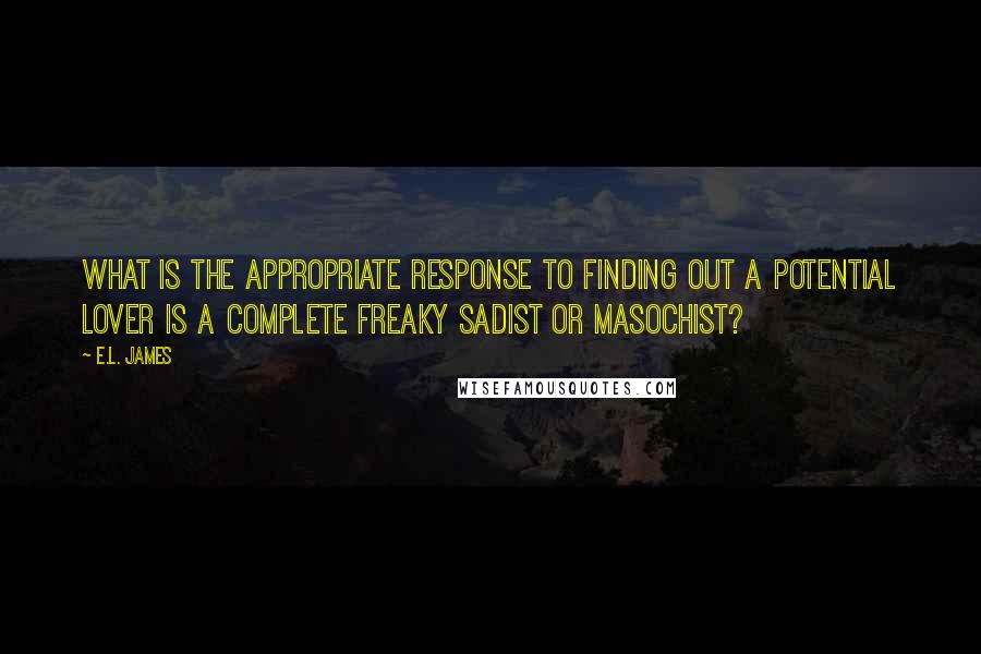 E.L. James Quotes: What is the appropriate response to finding out a potential lover is a complete freaky sadist or masochist?