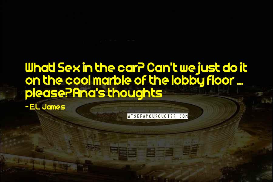 E.L. James Quotes: What! Sex in the car? Can't we just do it on the cool marble of the lobby floor ... please?Ana's thoughts
