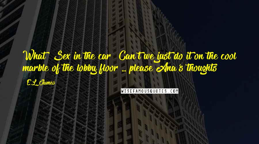 E.L. James Quotes: What! Sex in the car? Can't we just do it on the cool marble of the lobby floor ... please?Ana's thoughts