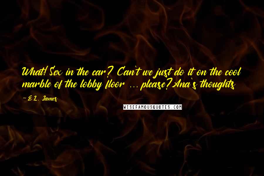 E.L. James Quotes: What! Sex in the car? Can't we just do it on the cool marble of the lobby floor ... please?Ana's thoughts