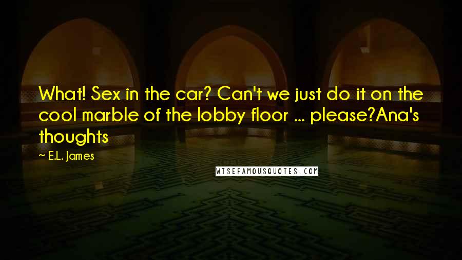 E.L. James Quotes: What! Sex in the car? Can't we just do it on the cool marble of the lobby floor ... please?Ana's thoughts