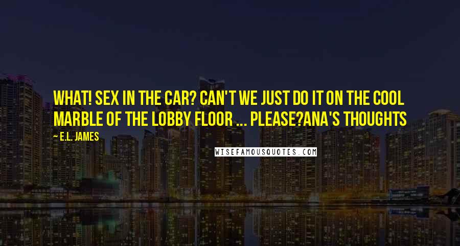 E.L. James Quotes: What! Sex in the car? Can't we just do it on the cool marble of the lobby floor ... please?Ana's thoughts
