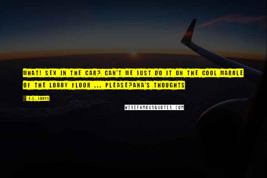 E.L. James Quotes: What! Sex in the car? Can't we just do it on the cool marble of the lobby floor ... please?Ana's thoughts