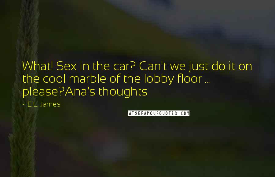 E.L. James Quotes: What! Sex in the car? Can't we just do it on the cool marble of the lobby floor ... please?Ana's thoughts