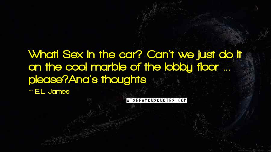 E.L. James Quotes: What! Sex in the car? Can't we just do it on the cool marble of the lobby floor ... please?Ana's thoughts