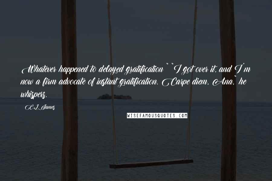 E.L. James Quotes: Whatever happened to delayed gratification?" "I got over it, and I'm now a firm advocate of instant gratification. Carpe diem, Ana," he whispers.