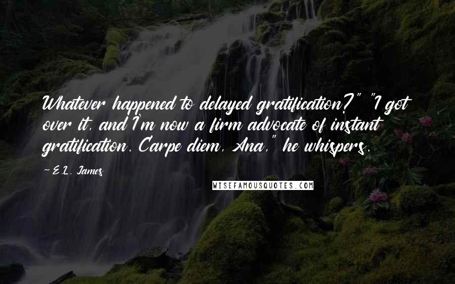E.L. James Quotes: Whatever happened to delayed gratification?" "I got over it, and I'm now a firm advocate of instant gratification. Carpe diem, Ana," he whispers.