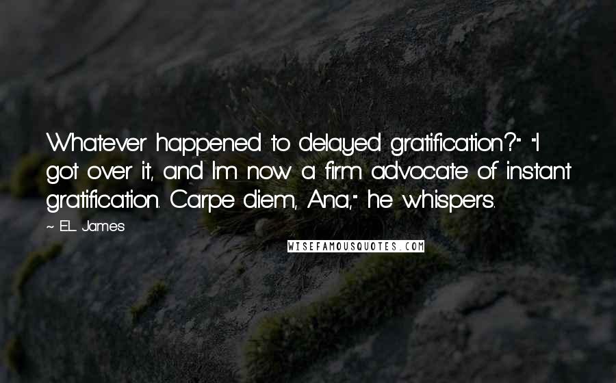 E.L. James Quotes: Whatever happened to delayed gratification?" "I got over it, and I'm now a firm advocate of instant gratification. Carpe diem, Ana," he whispers.