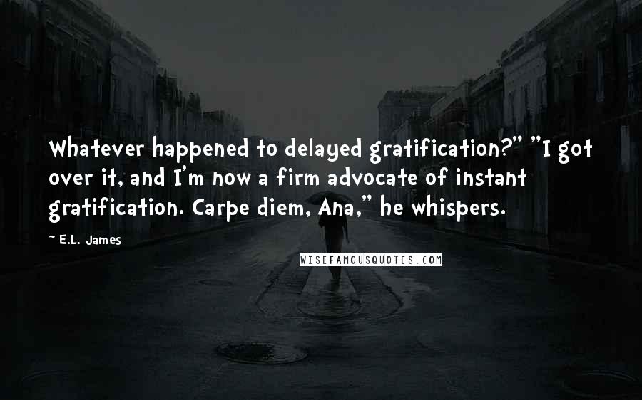 E.L. James Quotes: Whatever happened to delayed gratification?" "I got over it, and I'm now a firm advocate of instant gratification. Carpe diem, Ana," he whispers.