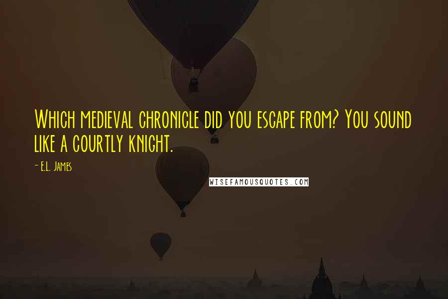 E.L. James Quotes: Which medieval chronicle did you escape from? You sound like a courtly knight.