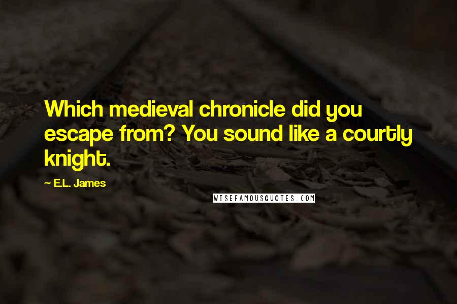 E.L. James Quotes: Which medieval chronicle did you escape from? You sound like a courtly knight.