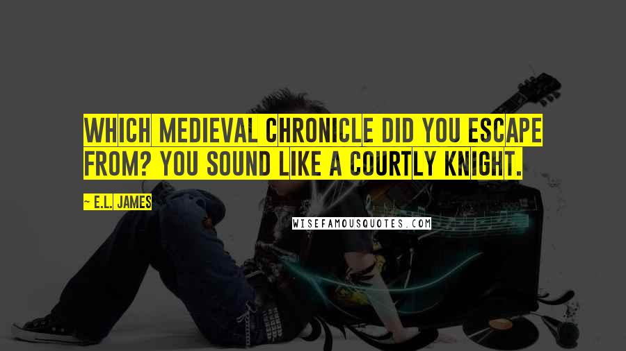E.L. James Quotes: Which medieval chronicle did you escape from? You sound like a courtly knight.