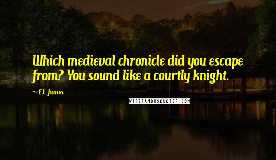 E.L. James Quotes: Which medieval chronicle did you escape from? You sound like a courtly knight.