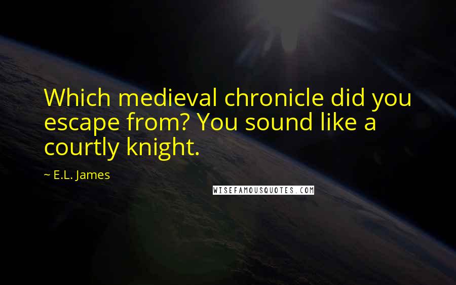 E.L. James Quotes: Which medieval chronicle did you escape from? You sound like a courtly knight.