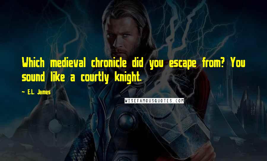 E.L. James Quotes: Which medieval chronicle did you escape from? You sound like a courtly knight.