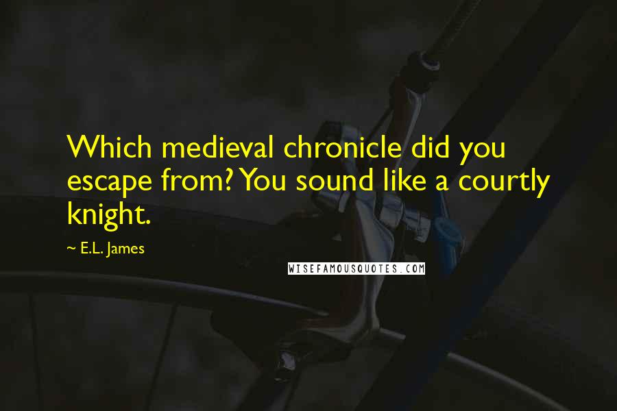 E.L. James Quotes: Which medieval chronicle did you escape from? You sound like a courtly knight.