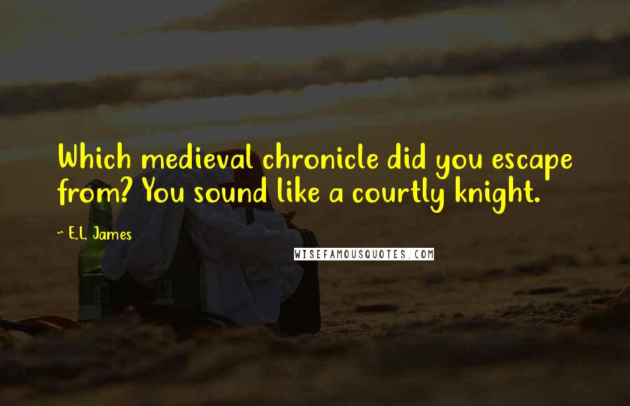 E.L. James Quotes: Which medieval chronicle did you escape from? You sound like a courtly knight.