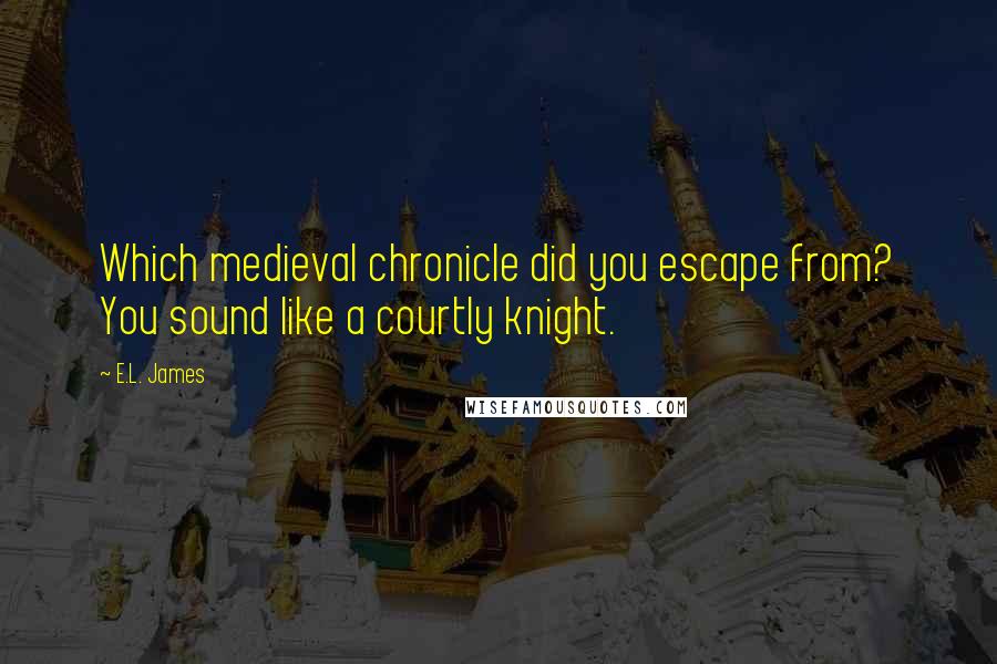 E.L. James Quotes: Which medieval chronicle did you escape from? You sound like a courtly knight.