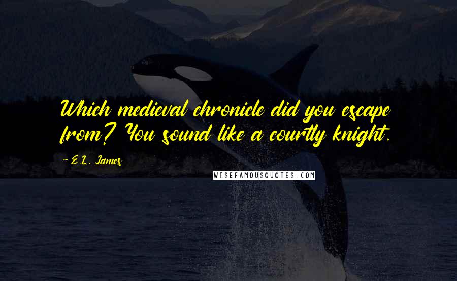 E.L. James Quotes: Which medieval chronicle did you escape from? You sound like a courtly knight.