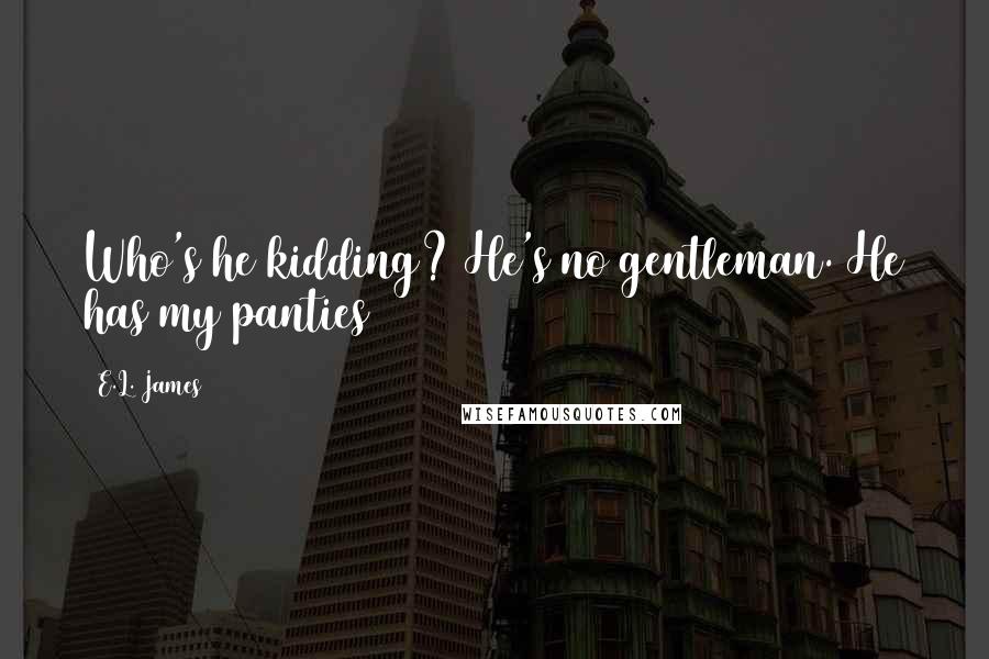 E.L. James Quotes: Who's he kidding? He's no gentleman. He has my panties