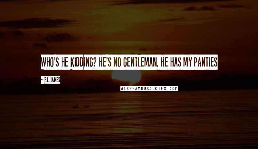 E.L. James Quotes: Who's he kidding? He's no gentleman. He has my panties