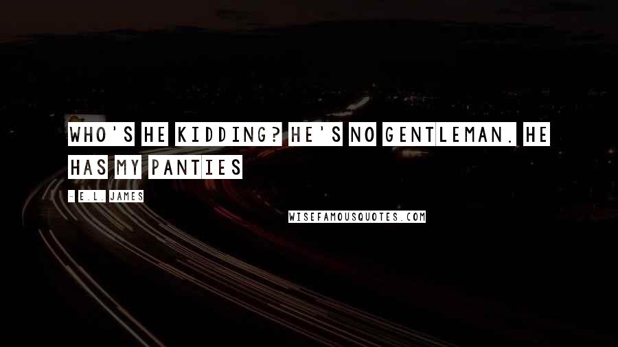 E.L. James Quotes: Who's he kidding? He's no gentleman. He has my panties