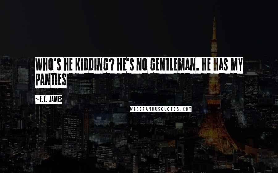 E.L. James Quotes: Who's he kidding? He's no gentleman. He has my panties