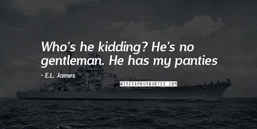 E.L. James Quotes: Who's he kidding? He's no gentleman. He has my panties