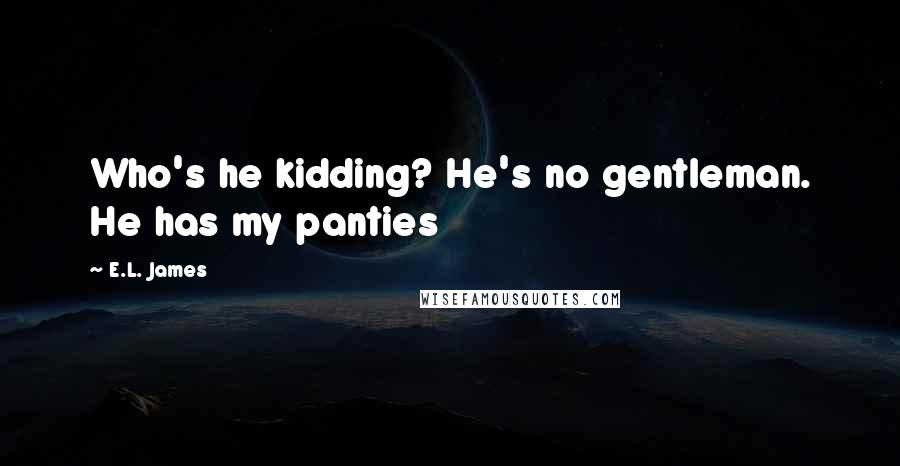 E.L. James Quotes: Who's he kidding? He's no gentleman. He has my panties