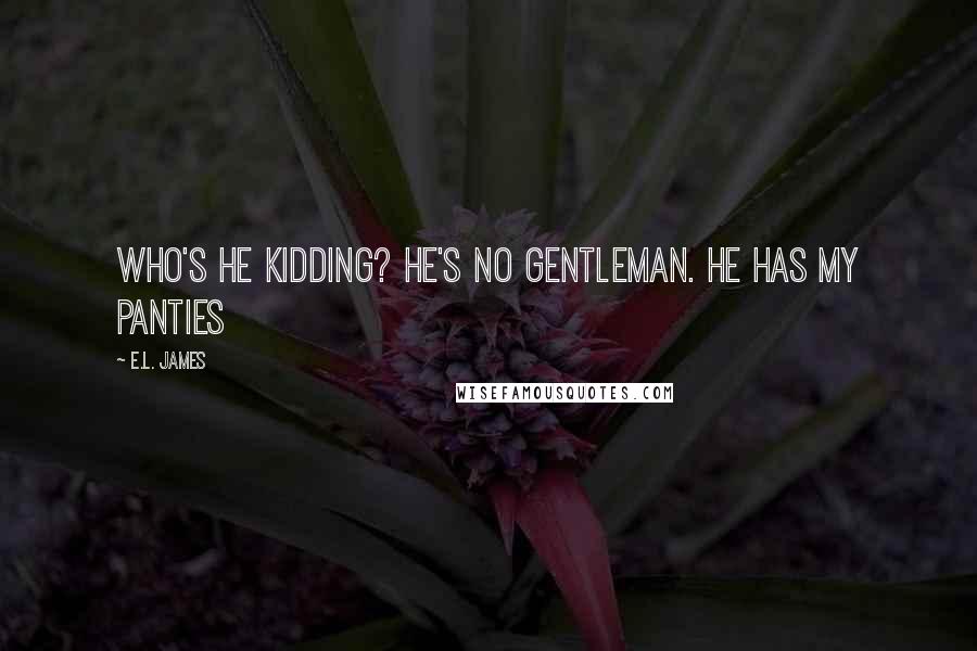 E.L. James Quotes: Who's he kidding? He's no gentleman. He has my panties