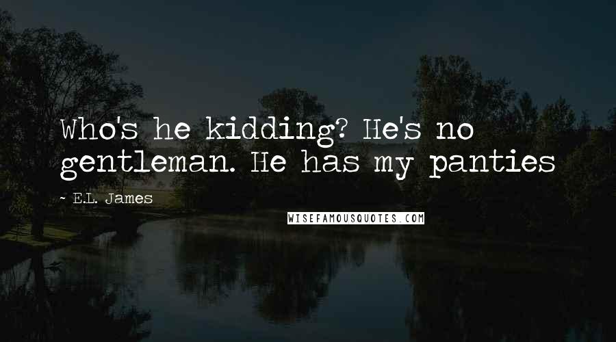 E.L. James Quotes: Who's he kidding? He's no gentleman. He has my panties