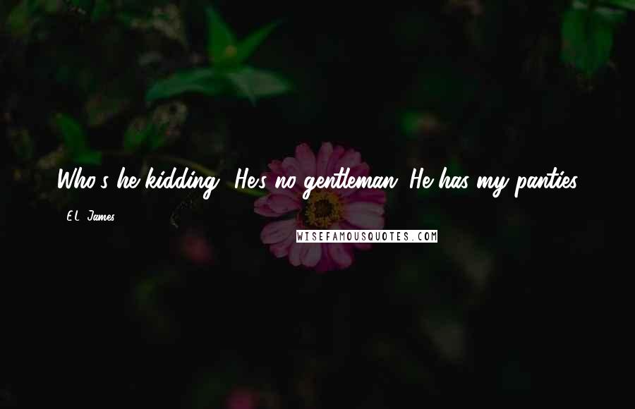 E.L. James Quotes: Who's he kidding? He's no gentleman. He has my panties