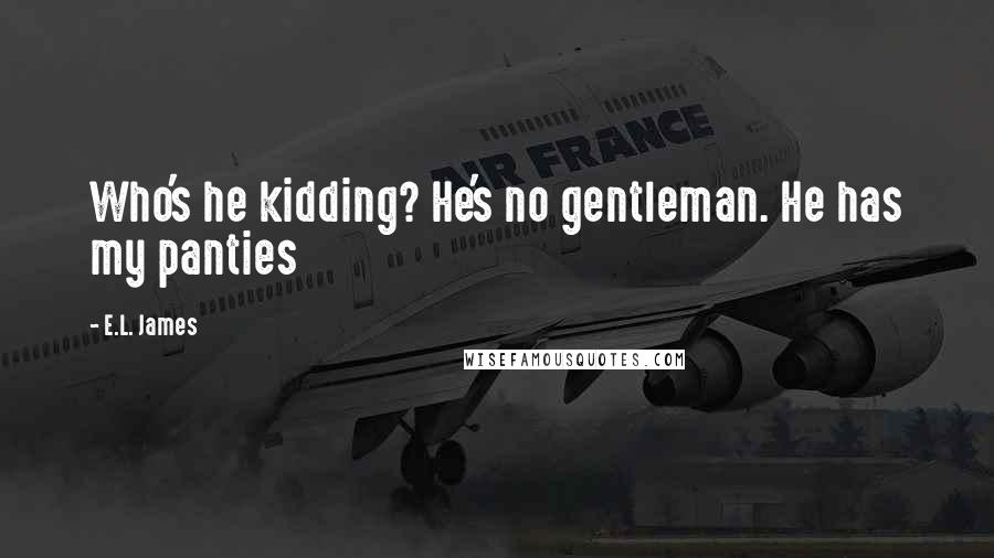 E.L. James Quotes: Who's he kidding? He's no gentleman. He has my panties