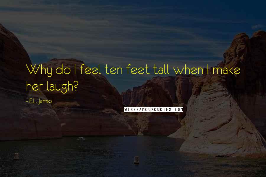 E.L. James Quotes: Why do I feel ten feet tall when I make her laugh?