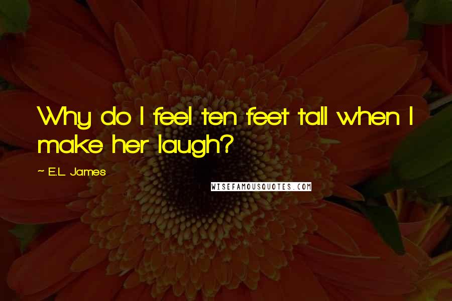 E.L. James Quotes: Why do I feel ten feet tall when I make her laugh?