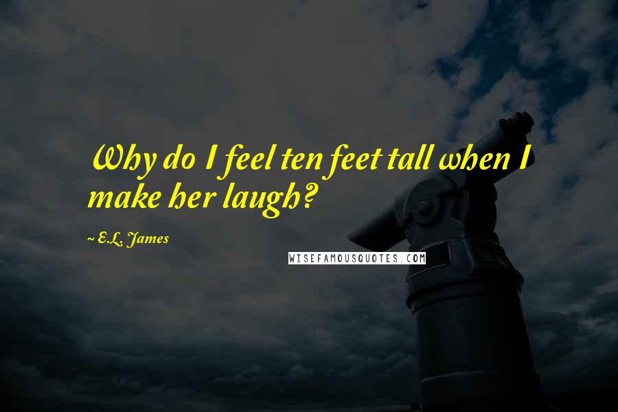 E.L. James Quotes: Why do I feel ten feet tall when I make her laugh?