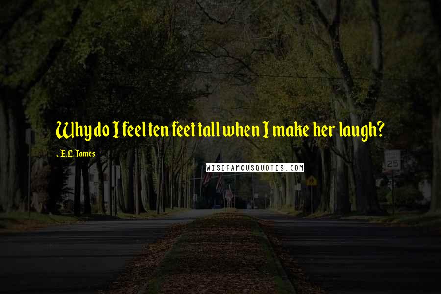 E.L. James Quotes: Why do I feel ten feet tall when I make her laugh?