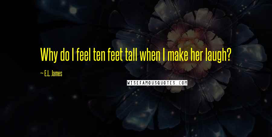 E.L. James Quotes: Why do I feel ten feet tall when I make her laugh?