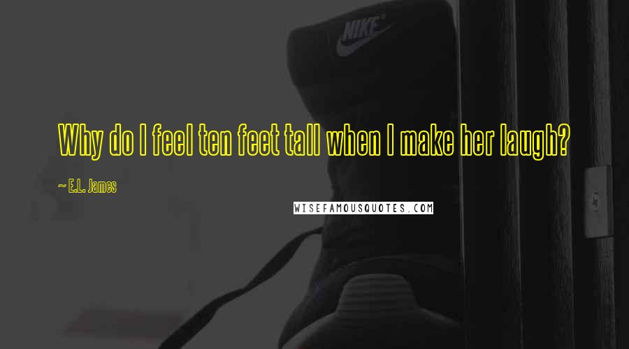 E.L. James Quotes: Why do I feel ten feet tall when I make her laugh?