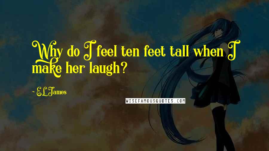 E.L. James Quotes: Why do I feel ten feet tall when I make her laugh?