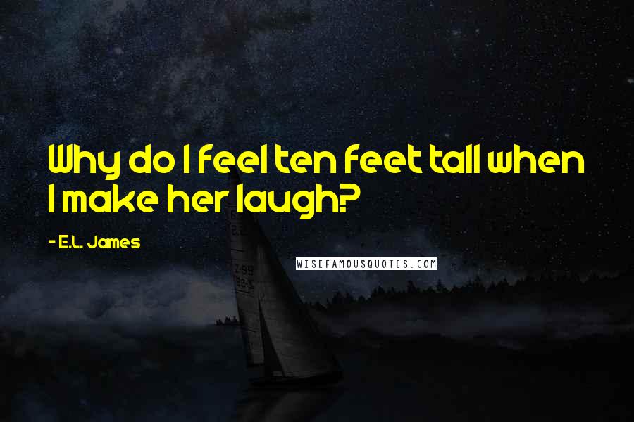 E.L. James Quotes: Why do I feel ten feet tall when I make her laugh?