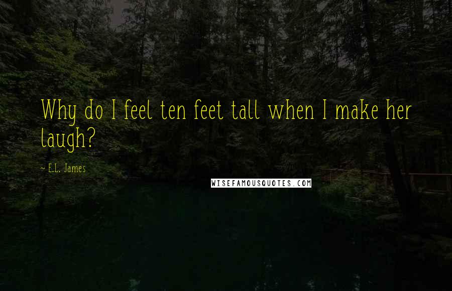 E.L. James Quotes: Why do I feel ten feet tall when I make her laugh?