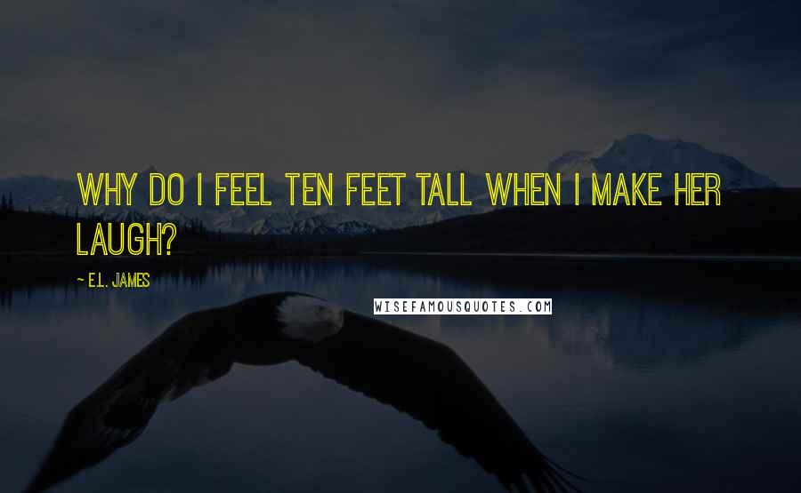 E.L. James Quotes: Why do I feel ten feet tall when I make her laugh?
