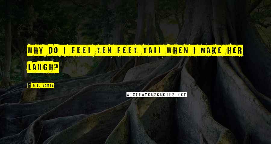E.L. James Quotes: Why do I feel ten feet tall when I make her laugh?