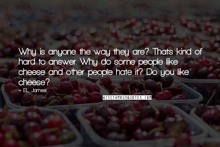 E.L. James Quotes: Why is anyone the way they are? That's kind of hard to answer. Why do some people like cheese and other people hate it? Do you like cheese?