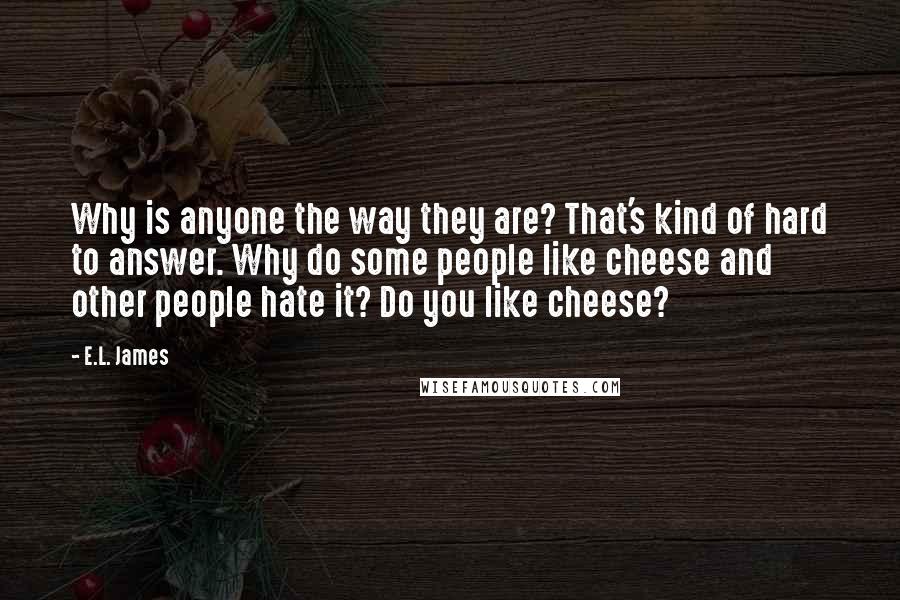 E.L. James Quotes: Why is anyone the way they are? That's kind of hard to answer. Why do some people like cheese and other people hate it? Do you like cheese?