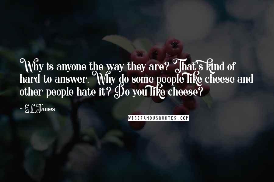 E.L. James Quotes: Why is anyone the way they are? That's kind of hard to answer. Why do some people like cheese and other people hate it? Do you like cheese?