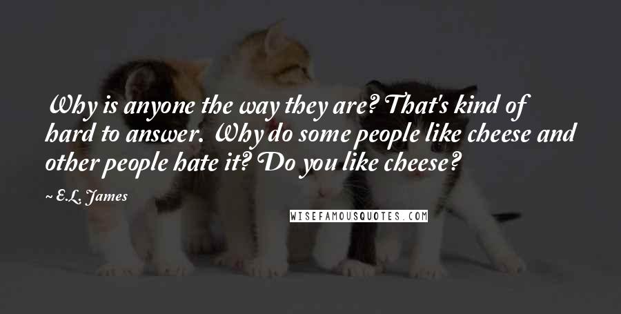 E.L. James Quotes: Why is anyone the way they are? That's kind of hard to answer. Why do some people like cheese and other people hate it? Do you like cheese?